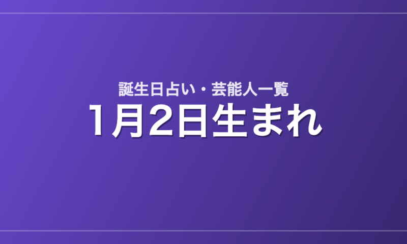 1月2日生まれの芸能人・有名人一覧【誕生日占い】