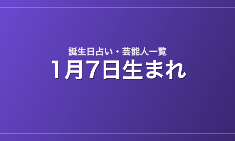 1月7日生まれの芸能人・有名人一覧【誕生日占い】