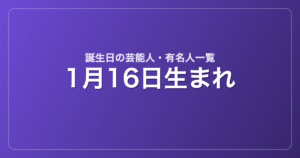 1月16日生まれの芸能人・有名人一覧