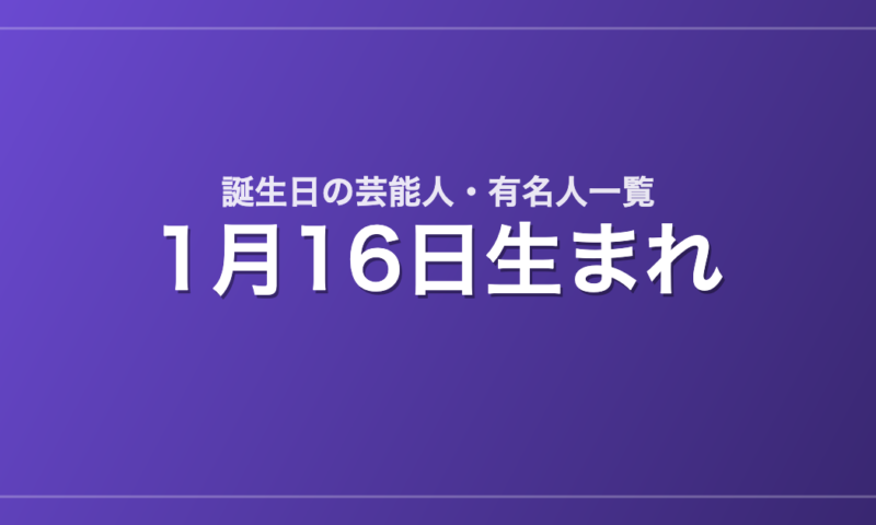 1月16日生まれの芸能人・有名人一覧
