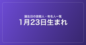 1月23日生まれの芸能人・有名人一覧