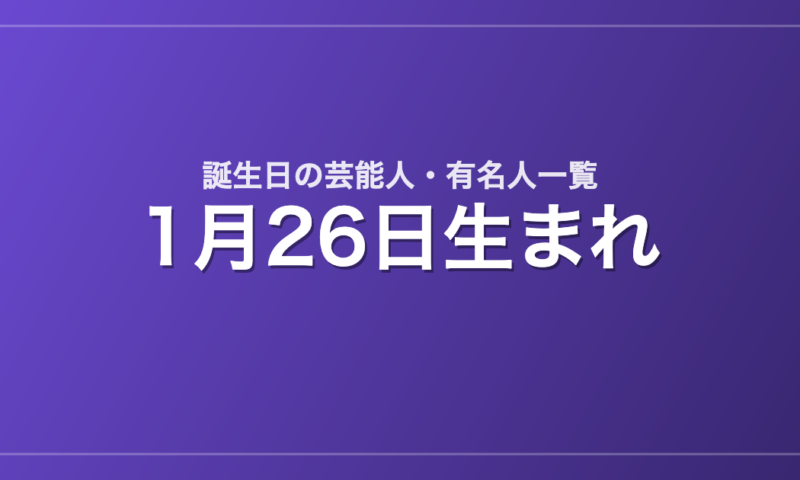 1月26日生まれの芸能人・有名人一覧