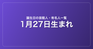 1月27日生まれの芸能人・有名人一覧