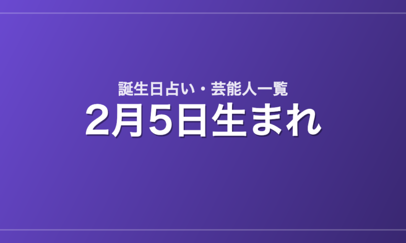 2月5日生まれの芸能人・有名人一覧【誕生日占い】