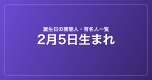 2月5日生まれの芸能人・有名人一覧