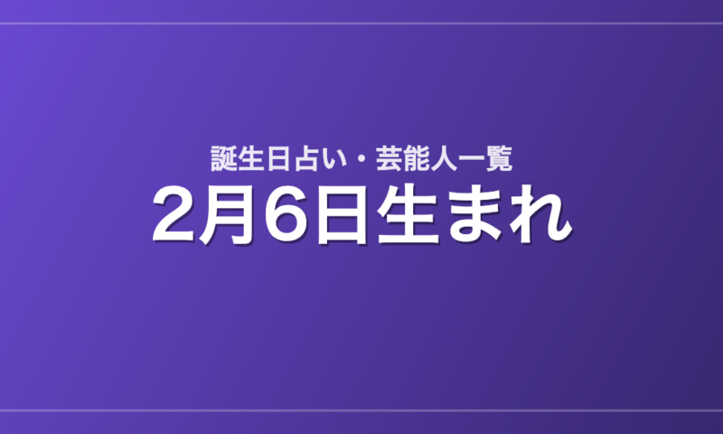 2月6日生まれの芸能人・有名人一覧【誕生日占い】