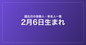 2月6日生まれの芸能人・有名人一覧