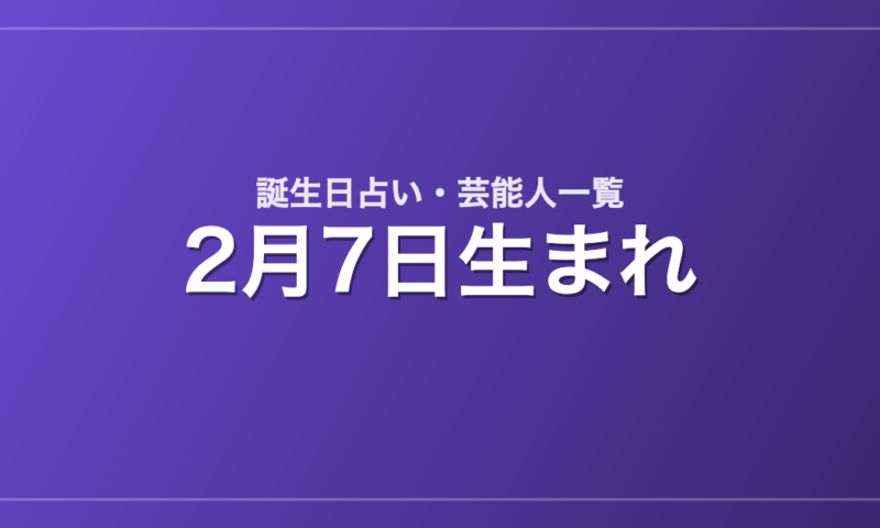 2月7日生まれの芸能人・有名人一覧【誕生日占い】