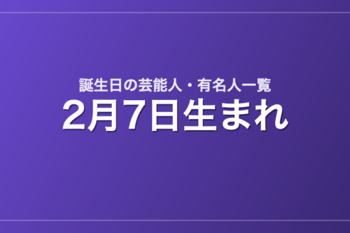 2月7日生まれの芸能人・有名人一覧
