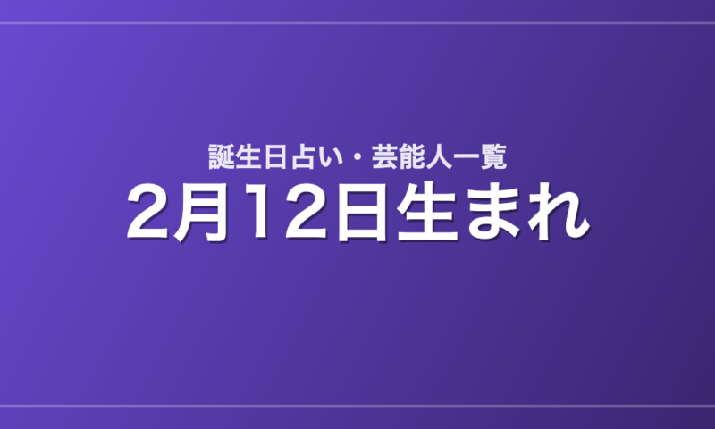 2月12日生まれの芸能人・有名人一覧【誕生日占い】