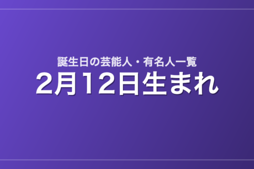 2月12日生まれの芸能人・有名人一覧