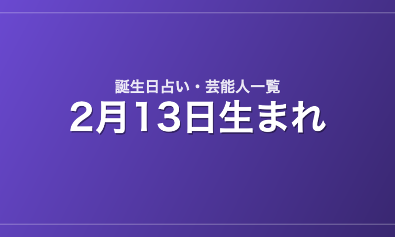 2月13日生まれの芸能人・有名人一覧【誕生日占い】