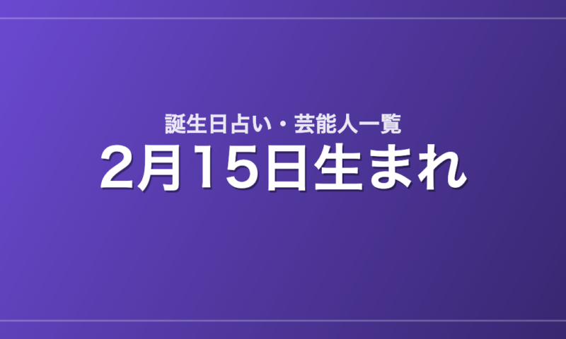 2月15日生まれの芸能人・有名人一覧【誕生日占い】