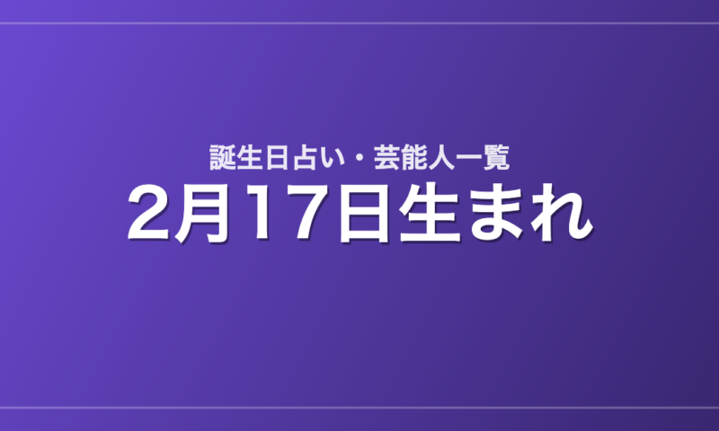 2月17日生まれの芸能人・有名人一覧【誕生日占い】