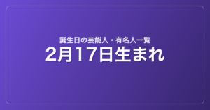 2月17日生まれの芸能人・有名人一覧