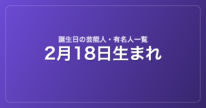 2月18日生まれの芸能人・有名人一覧