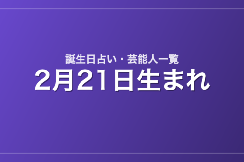 2月21日生まれの芸能人・有名人一覧【誕生日占い】
