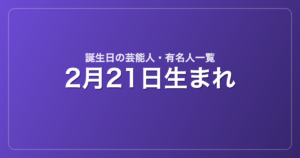 2月21日生まれの芸能人・有名人一覧