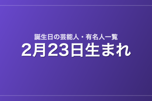 2月23日生まれの芸能人・有名人一覧