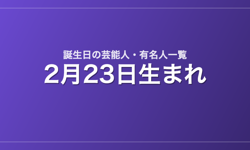 2月23日生まれの芸能人・有名人一覧