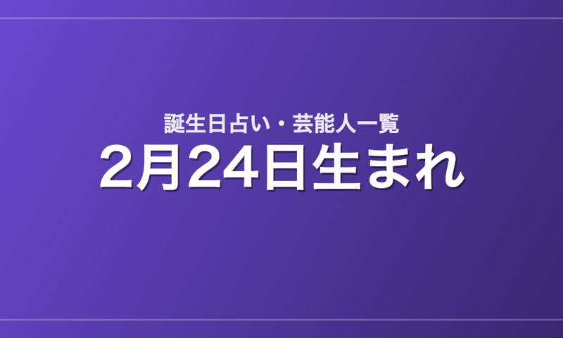 2月24日生まれの芸能人・有名人一覧【誕生日占い】