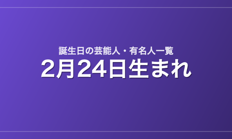 2月24日生まれの芸能人・有名人一覧