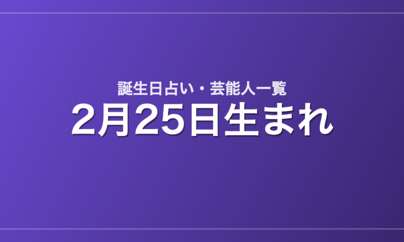 2月25日生まれの芸能人・有名人一覧【誕生日占い】