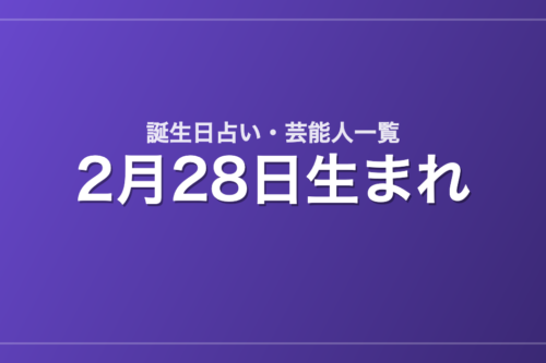 2月28日生まれの芸能人・有名人一覧【誕生日占い】