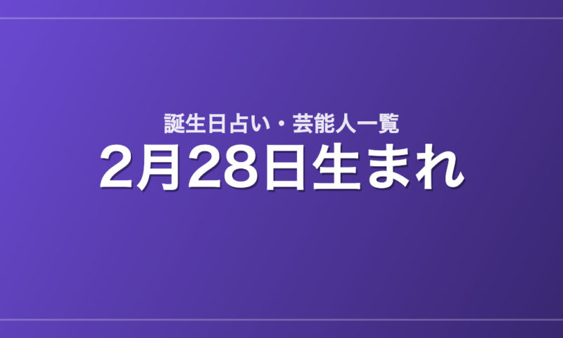 2月28日生まれの芸能人・有名人一覧【誕生日占い】