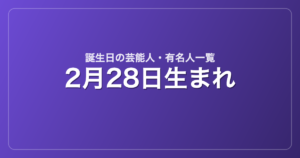 2月28日生まれの芸能人・有名人一覧
