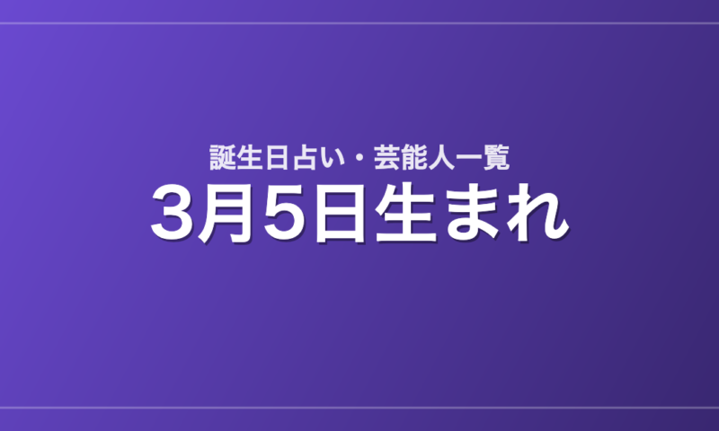 3月5日生まれの芸能人・有名人一覧【誕生日占い】