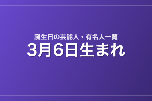 3月6日生まれの芸能人・有名人一覧