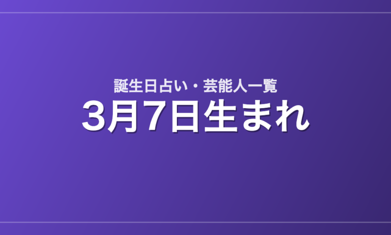 3月7日生まれの芸能人・有名人一覧【誕生日占い】