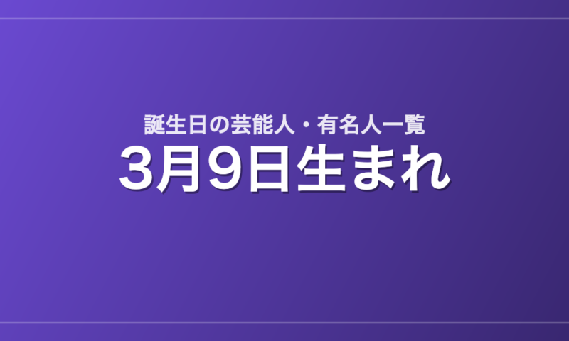 3月9日生まれの芸能人・有名人一覧