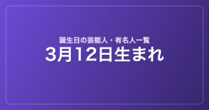 3月12日生まれの芸能人・有名人一覧