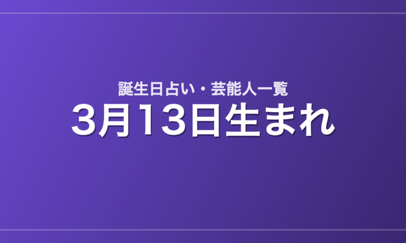 3月13日生まれの芸能人・有名人一覧【誕生日占い】
