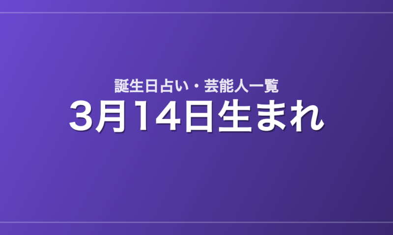 3月14日生まれの芸能人・有名人一覧【誕生日占い】