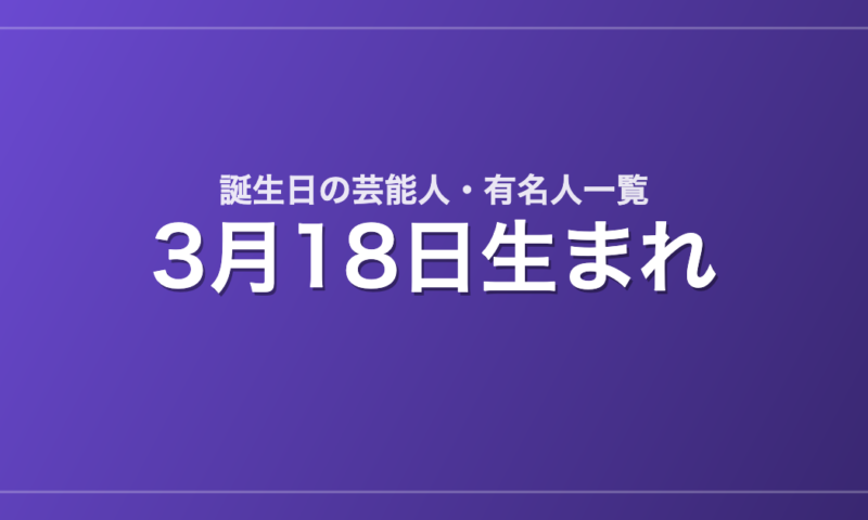 3月18日生まれの芸能人・有名人一覧