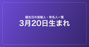 3月20日生まれの芸能人・有名人一覧