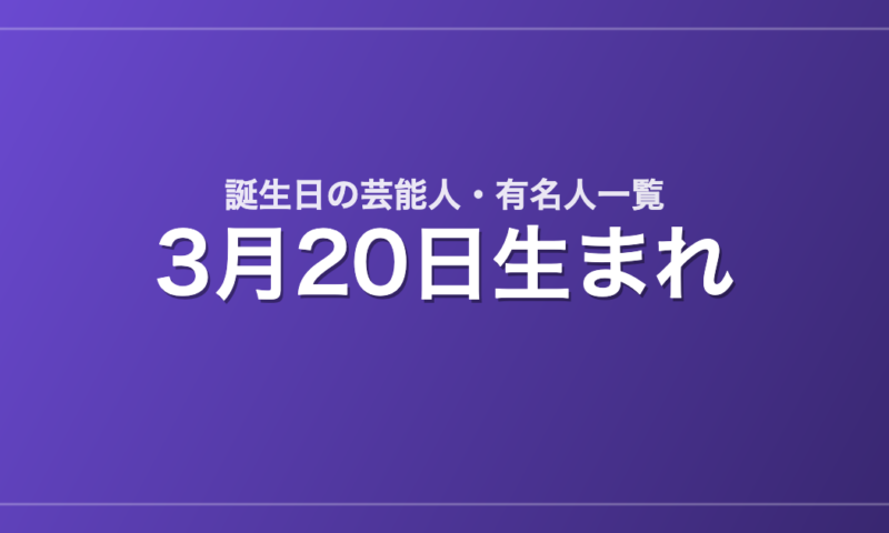 3月20日生まれの芸能人・有名人一覧