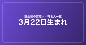 3月22日生まれの芸能人・有名人一覧