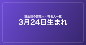 3月24日生まれの芸能人・有名人一覧