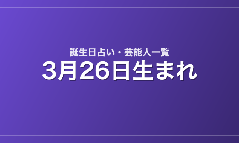 3月26日生まれの芸能人・有名人一覧【誕生日占い】