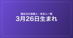 3月26日生まれの芸能人・有名人一覧