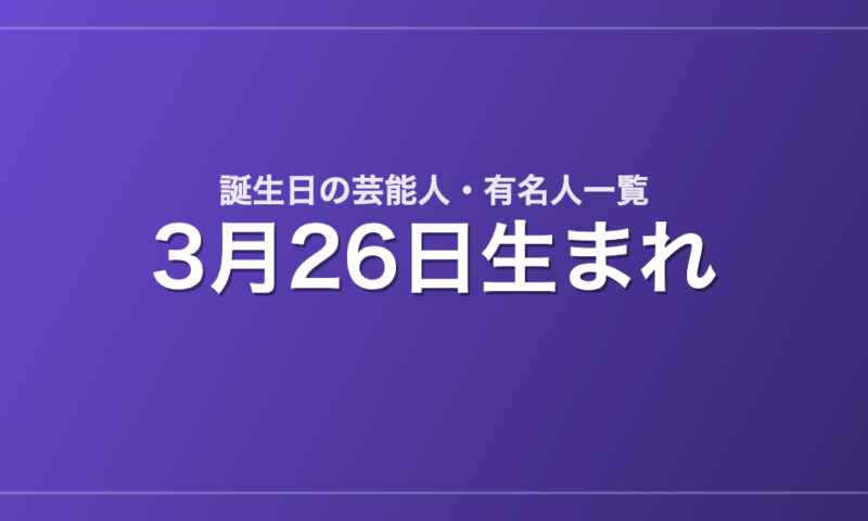 3月26日生まれの芸能人・有名人一覧