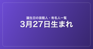 3月27日生まれの芸能人・有名人一覧