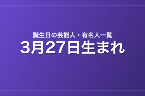 3月27日生まれの芸能人・有名人一覧