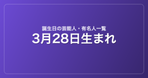 3月28日生まれの芸能人・有名人一覧