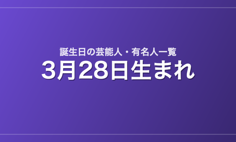 3月28日生まれの芸能人・有名人一覧