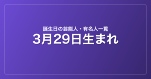 3月29日生まれの芸能人・有名人一覧